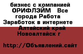 бизнес с компанией ОРИФЛЭЙМ - Все города Работа » Заработок в интернете   . Алтайский край,Новоалтайск г.